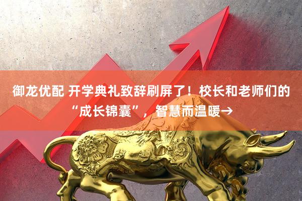 御龙优配 开学典礼致辞刷屏了！校长和老师们的“成长锦囊”，智慧而温暖→