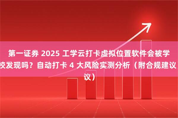 第一证券 2025 工学云打卡虚拟位置软件会被学校发现吗？自动打卡 4 大风险实测分析（附合规建议）