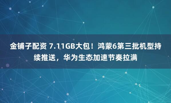 金铺子配资 7.11GB大包！鸿蒙6第三批机型持续推送，华为生态加速节奏拉满