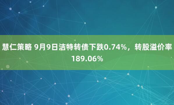 慧仁策略 9月9日洁特转债下跌0.74%，转股溢价率189.06%