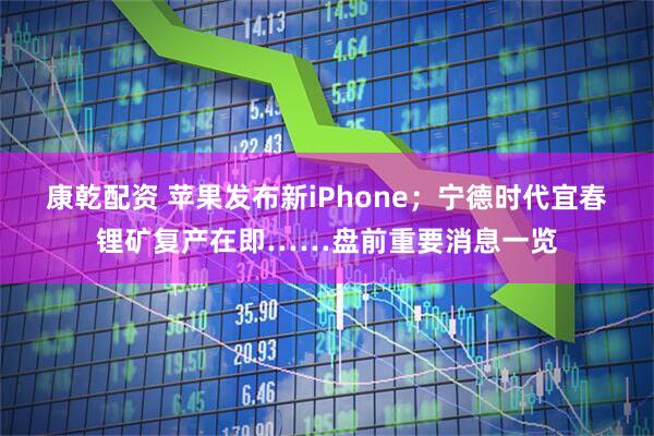 康乾配资 苹果发布新iPhone；宁德时代宜春锂矿复产在即……盘前重要消息一览