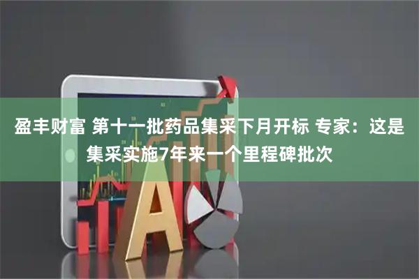 盈丰财富 第十一批药品集采下月开标 专家：这是集采实施7年来一个里程碑批次
