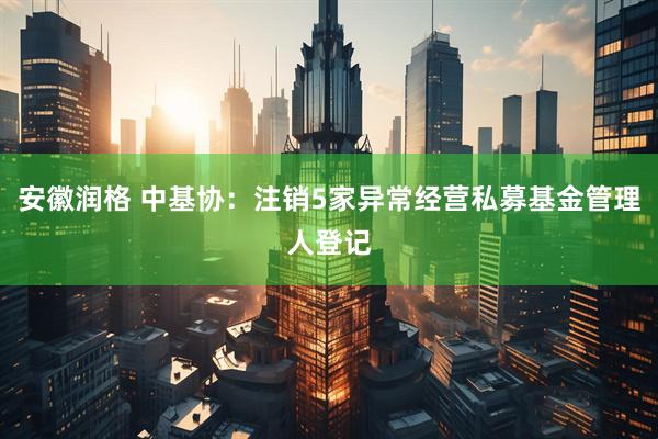 安徽润格 中基协：注销5家异常经营私募基金管理人登记