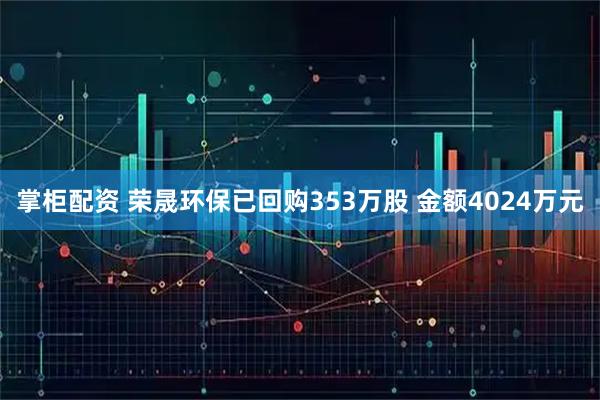 掌柜配资 荣晟环保已回购353万股 金额4024万元