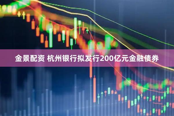 金景配资 杭州银行拟发行200亿元金融债券