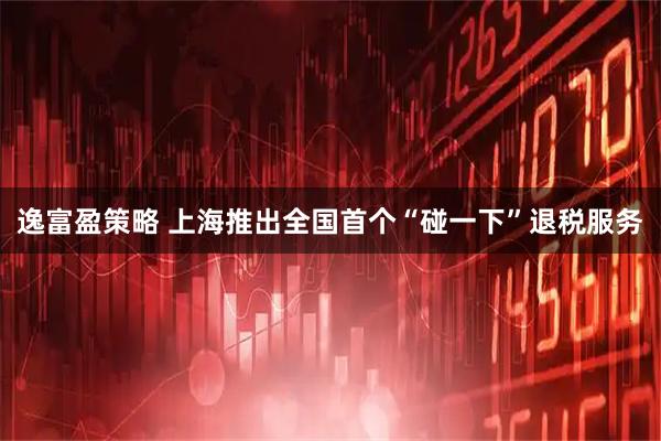 逸富盈策略 上海推出全国首个“碰一下”退税服务