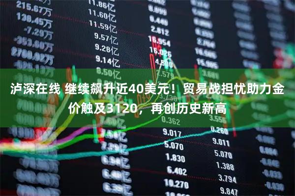 泸深在线 继续飙升近40美元！贸易战担忧助力金价触及3120，再创历史新高