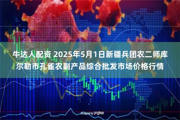 牛达人配资 2025年5月1日新疆兵团农二师库尔勒市孔雀农副产品综合批发市场价格行情