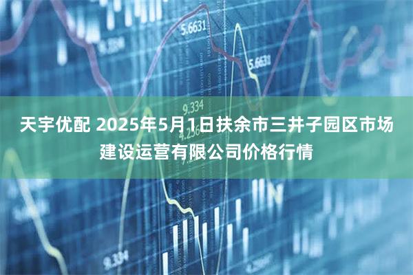 天宇优配 2025年5月1日扶余市三井子园区市场建设运营有限公司价格行情