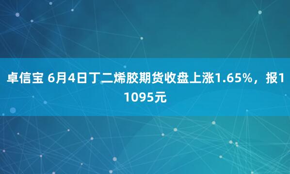 卓信宝 6月4日丁二烯胶期货收盘上涨1.65%，报11095元