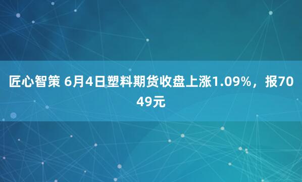 匠心智策 6月4日塑料期货收盘上涨1.09%，报7049元