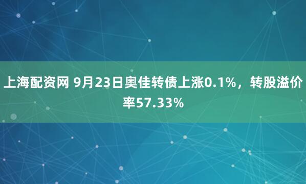 上海配资网 9月23日奥佳转债上涨0.1%，转股溢价率57.33%