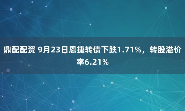 鼎配配资 9月23日恩捷转债下跌1.71%，转股溢价率6.21%