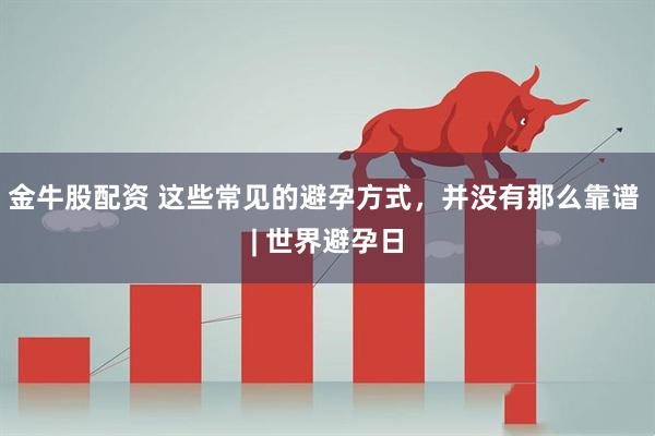 金牛股配资 这些常见的避孕方式，并没有那么靠谱 | 世界避孕日