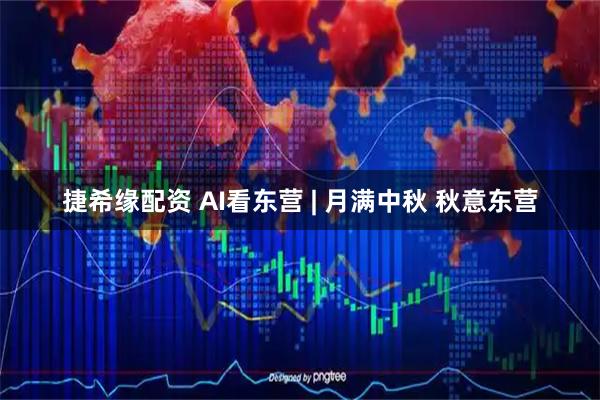 捷希缘配资 AI看东营 | 月满中秋 秋意东营