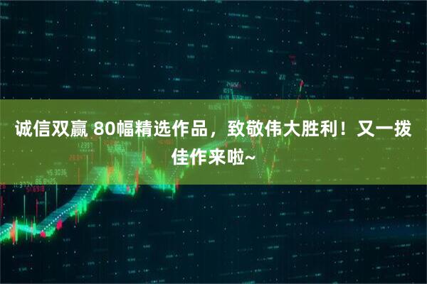 诚信双赢 80幅精选作品，致敬伟大胜利！又一拨佳作来啦~