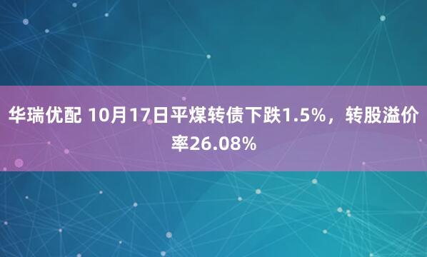 华瑞优配 10月17日平煤转债下跌1.5%，转股溢价率26.08%