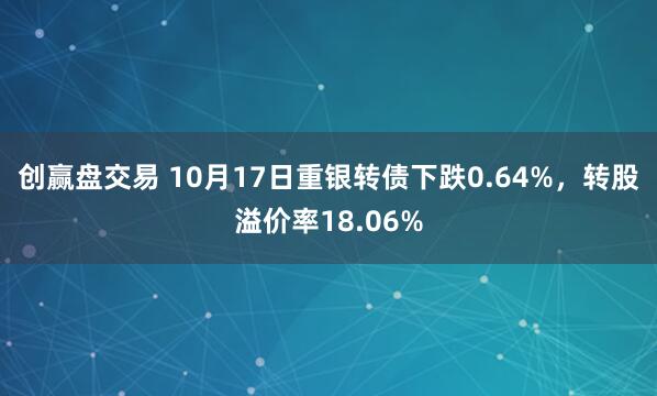 创赢盘交易 10月17日重银转债下跌0.64%，转股溢价率18.06%