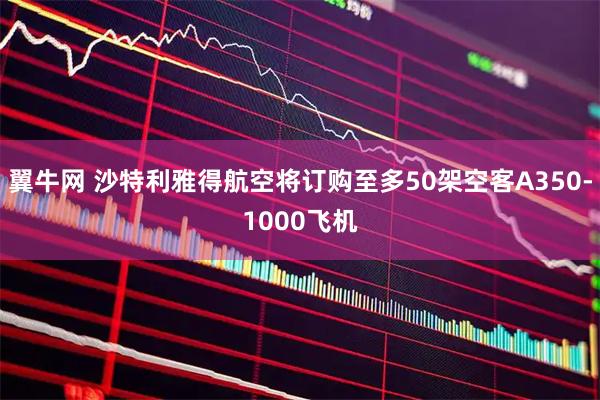 翼牛网 沙特利雅得航空将订购至多50架空客A350-1000飞机