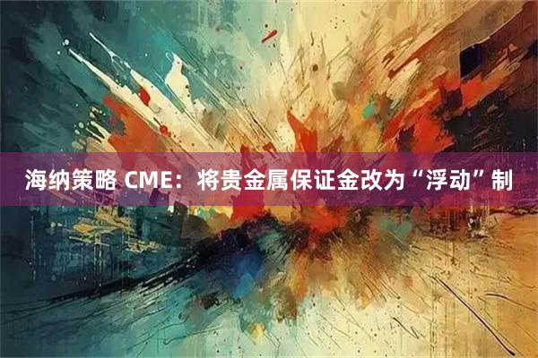 海纳策略 CME：将贵金属保证金改为“浮动”制