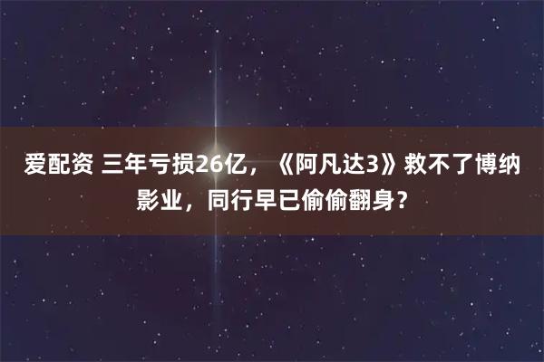 爱配资 三年亏损26亿，《阿凡达3》救不了博纳影业，同行早已偷偷翻身？
