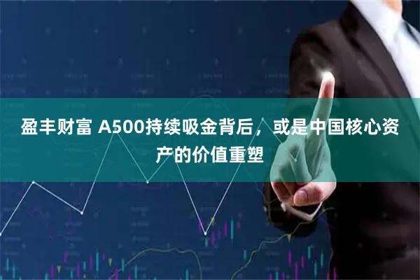 盈丰财富 A500持续吸金背后，或是中国核心资产的价值重塑