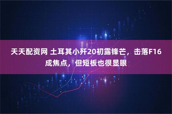 天天配资网 土耳其小歼20初露锋芒，击落F16成焦点，但短板也很显眼