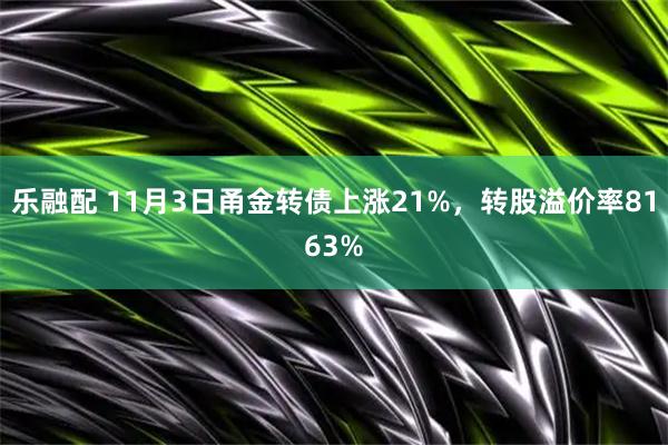 乐融配 11月3日甬金转债上涨21%，转股溢价率8163%