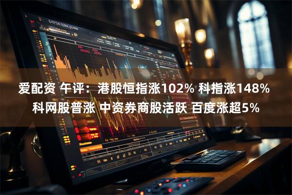 爱配资 午评：港股恒指涨102% 科指涨148% 科网股普涨 中资券商股活跃 百度涨超5%