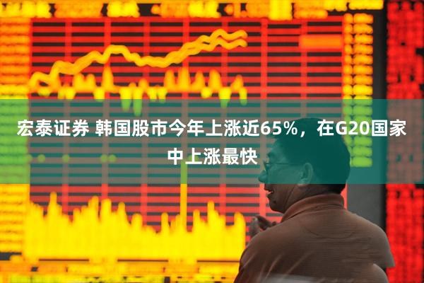 宏泰证券 韩国股市今年上涨近65%，在G20国家中上涨最快