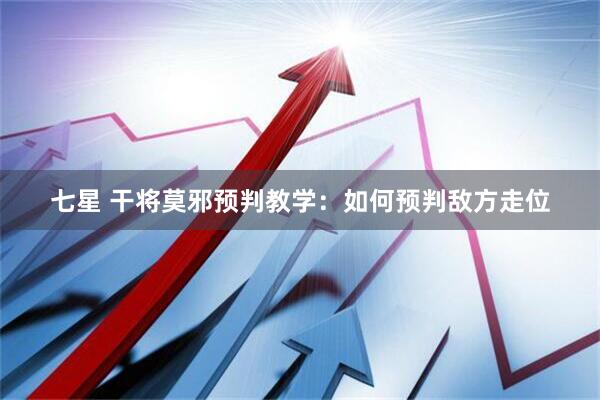 七星 干将莫邪预判教学：如何预判敌方走位