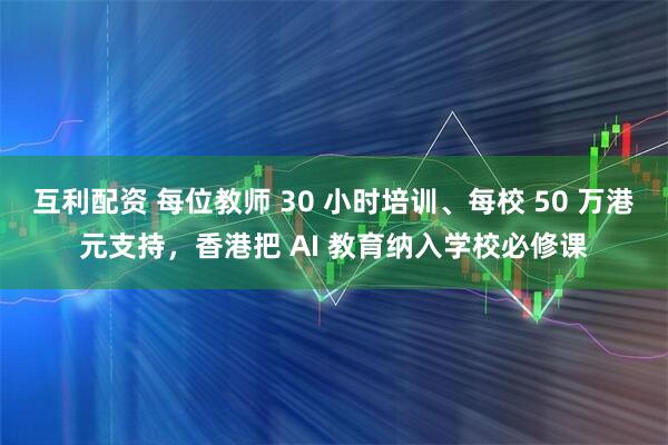 互利配资 每位教师 30 小时培训、每校 50 万港元支持，香港把 AI 教育纳入学校必修课