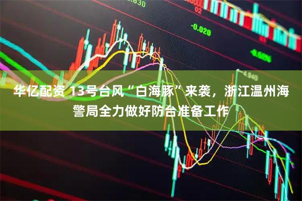 华亿配资 13号台风“白海豚”来袭，浙江温州海警局全力做好防台准备工作