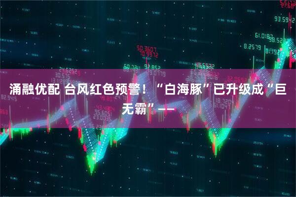 涌融优配 台风红色预警！“白海豚”已升级成“巨无霸”——